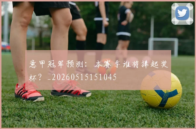 意甲冠军预测：本赛季谁将捧起奖杯？_20260515151045