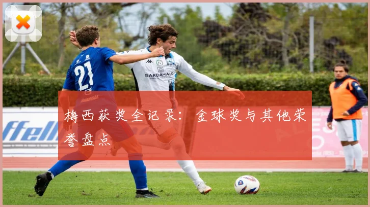 梅西获奖全记录：金球奖与其他荣誉盘点