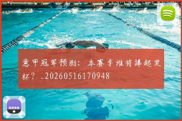 意甲冠军预测:本赛季谁将捧起奖杯?_20260516170948