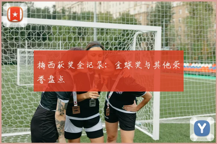 梅西获奖全记录：金球奖与其他荣誉盘点
