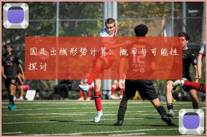 国足出线形势计算：概率与可能性探讨
