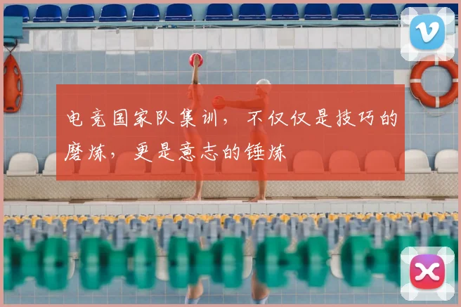 电竞国家队集训，不仅仅是技巧的磨炼，更是意志的锤炼