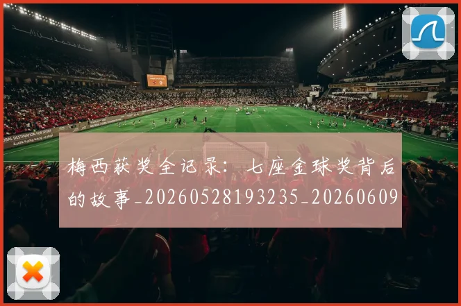 梅西获奖全记录：七座金球奖背后的故事_20260528193235_20260609223709