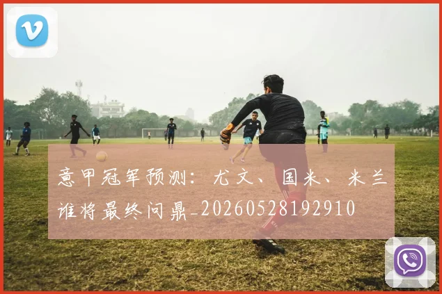 意甲冠军预测：尤文、国米、米兰谁将最终问鼎_20260528192910
