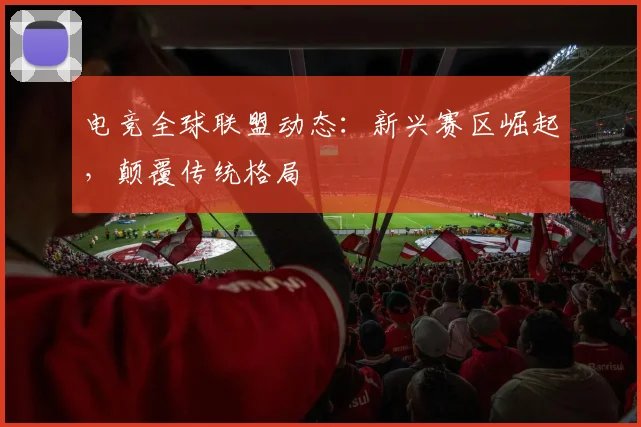 电竞全球联盟动态：新兴赛区崛起，颠覆传统格局