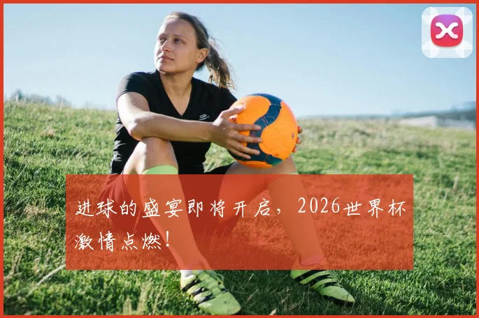 进球的盛宴即将开启，2026世界杯激情点燃！