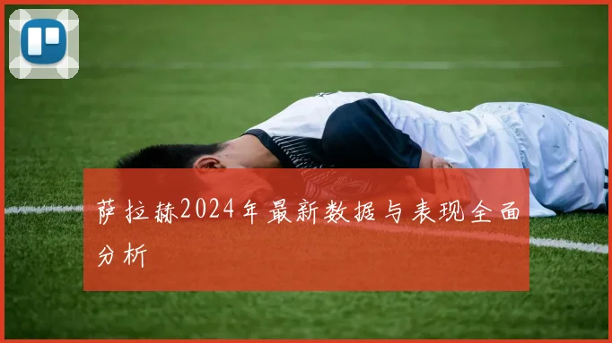 萨拉赫2024年最新数据与表现全面分析