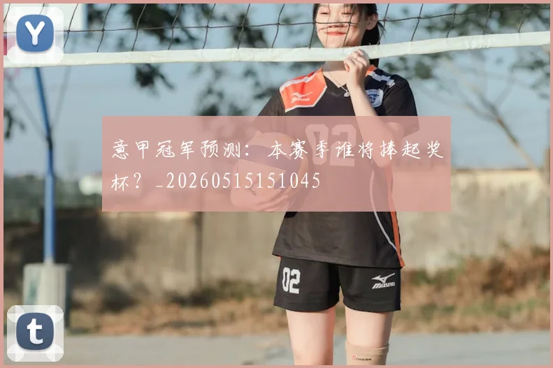 意甲冠军预测：本赛季谁将捧起奖杯？_20260515151045