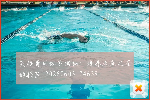英超青训体系揭秘：培养未来之星的摇篮_20260603174638