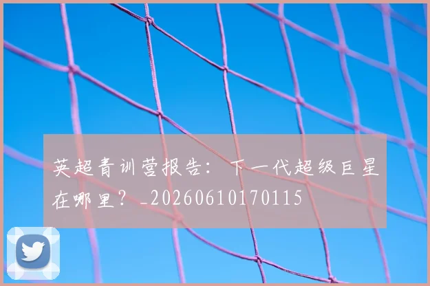 英超青训营报告：下一代超级巨星在哪里？_20260610170115