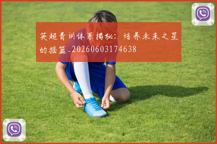 英超青训体系揭秘：培养未来之星的摇篮_20260603174638